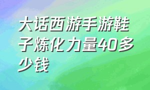 大话西游手游鞋子炼化力量40多少钱