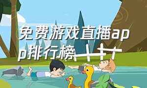 免费游戏直播app排行榜（游戏直播app排行榜最新排名）