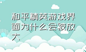 和平精英游戏界面为什么会被放大（和平精英游戏界面为什么会被放大屏幕）