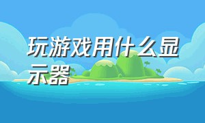 玩游戏用什么显示器