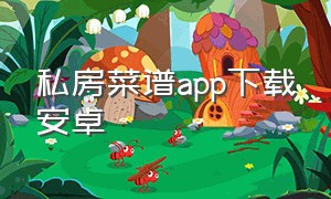 私房菜谱app下载安卓（私房菜谱app下载安卓最新版）