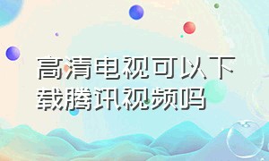 高清电视可以下载腾讯视频吗