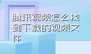 腾讯视频怎么找到下载的视频文件