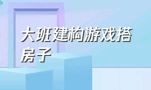 大班建构游戏搭房子