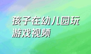 孩子在幼儿园玩游戏视频