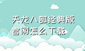 天龙八部经典版官网怎么下载