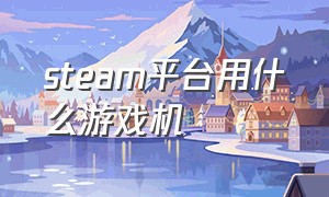 steam平台用什么游戏机（steam有游戏主机吗）