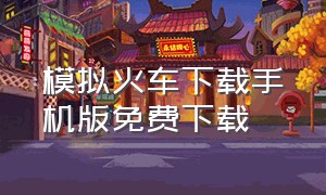 模拟火车下载手机版免费下载（火车模拟器下载手机版免费）