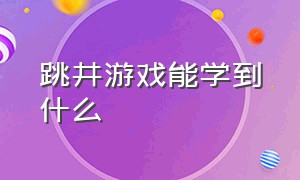 跳井游戏能学到什么（跳井游戏能学到什么东西）