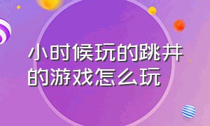 小时候玩的跳井的游戏怎么玩（小时候玩的五个石头的游戏怎么玩）