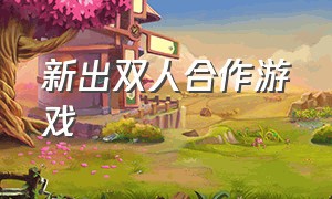 新出双人合作游戏（新出双人合作游戏大全）