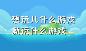 想玩儿什么游戏就玩什么游戏