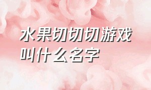 水果切切切游戏叫什么名字