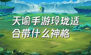 天谕手游玲珑适合带什么神格