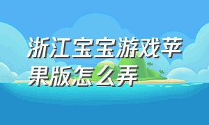 浙江宝宝游戏苹果版怎么弄