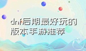 dnf后期最好玩的版本手游推荐（dnf十大最强版本手游热度排行榜）