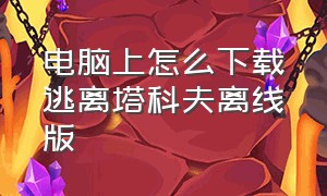 电脑上怎么下载逃离塔科夫离线版