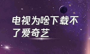 电视为啥下载不了爱奇艺