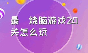 最囧烧脑游戏20关怎么玩