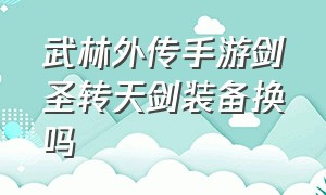 武林外传手游剑圣转天剑装备换吗