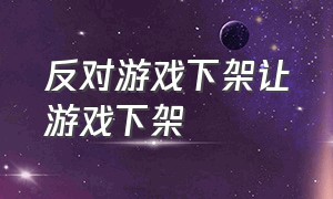 反对游戏下架让游戏下架