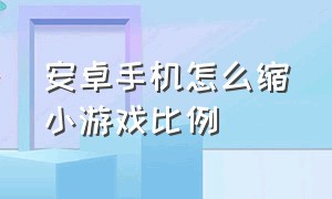 安卓手机怎么缩小游戏比例