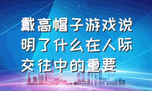 戴高帽子游戏说明了什么在人际交往中的重要