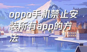 oppo手机禁止安装所有app的方法