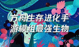 方舟生存进化手游模组最强生物