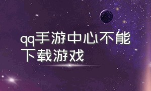 qq手游中心不能下载游戏（下载了qq里面没有qq手游怎么办）