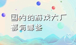 国内的游戏大厂都有哪些