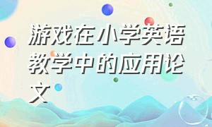 游戏在小学英语教学中的应用论文