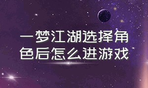 一梦江湖选择角色后怎么进游戏（一梦江湖怎么删除没有到50级角色）