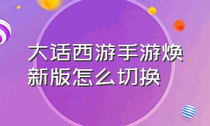 大话西游手游焕新版怎么切换