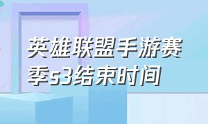 英雄联盟手游赛季s3结束时间（英雄联盟手游s3赛季时间表）