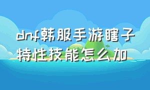 dnf韩服手游瞎子特性技能怎么加