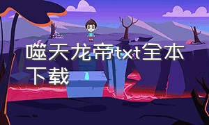 噬天龙帝txt全本下载（霸天龙帝txt免费全集下载）