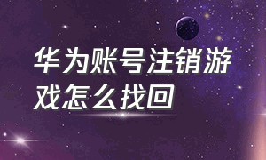 华为账号注销游戏怎么找回