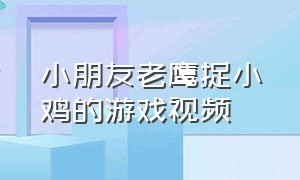 小朋友老鹰捉小鸡的游戏视频（小朋友玩老鹰捉小鸡的游戏）