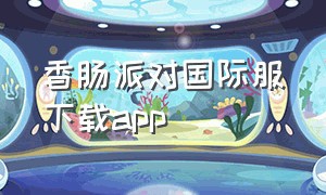 香肠派对国际服下载app（香肠派对国际版官方下载安装）