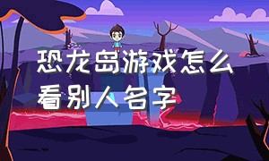 恐龙岛游戏怎么看别人名字（恐龙岛游戏怎么换地图名字）