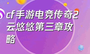 cf手游电竞传奇2云悠悠第三章攻略