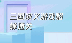 三国演义游戏貂蝉通关（三国笑哈哈拯救貂蝉通关攻略）