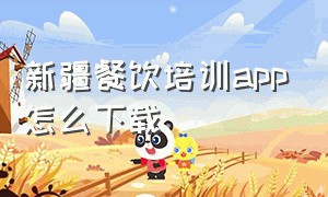 新疆餐饮培训app怎么下载（餐饮培训付费学习app）