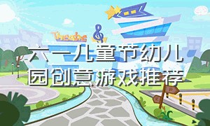 六一儿童节幼儿园创意游戏推荐