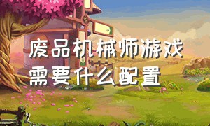 废品机械师游戏需要什么配置（废品机械师游戏详细教程）