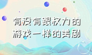 有没有跟权力的游戏一样的美剧（有像权力的游戏类似的美剧吗）