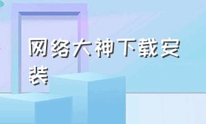 网络大神下载安装（网易大神app官方下载）