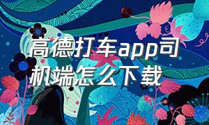 高德打车app司机端怎么下载（高德打车司机端下载）