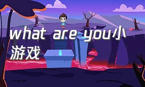 what are you小游戏（what are you doing小游戏）